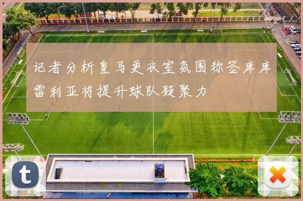记者分析皇马更衣室氛围称签库库雷利亚将提升球队凝聚力