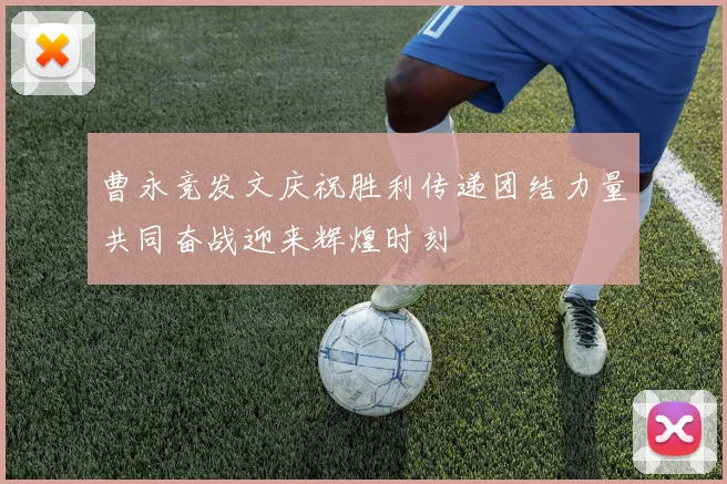 曹永竞发文庆祝胜利传递团结力量共同奋战迎来辉煌时刻