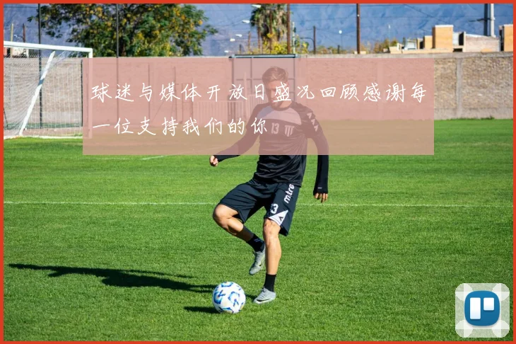 球迷与媒体开放日盛况回顾感谢每一位支持我们的你