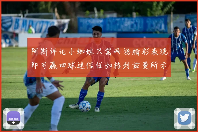 阿斯评论小蜘蛛只需两场精彩表现即可赢回球迷信任如格列兹曼所示