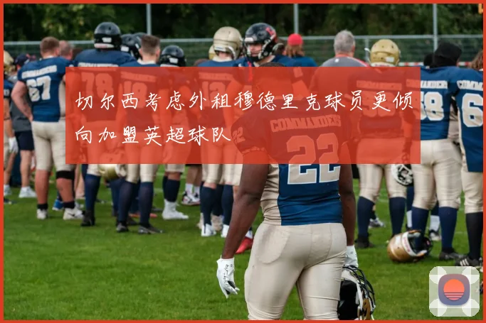 切尔西考虑外租穆德里克球员更倾向加盟英超球队
